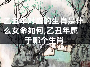 乙丑年对应的生肖是什么女命如何,乙丑年属于哪个生肖