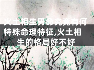 火土相生男命究竟有何特殊命理特征,火土相生的格局好不好