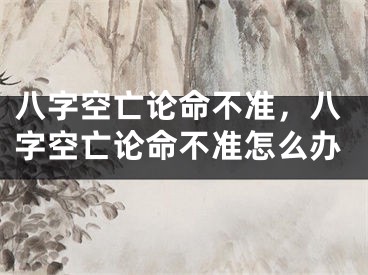 八字空亡论命不准，八字空亡论命不准怎么办