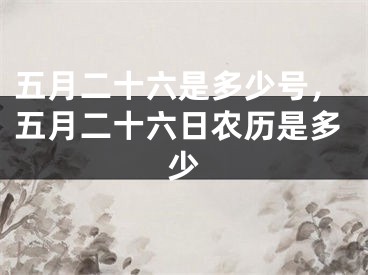 五月二十六是多少号，五月二十六日农历是多少