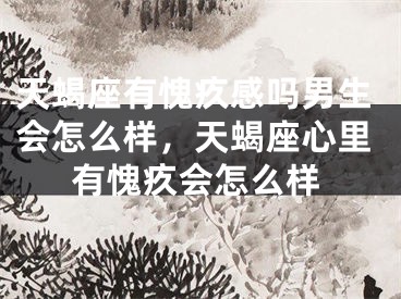 天蝎座有愧疚感吗男生会怎么样，天蝎座心里有愧疚会怎么样