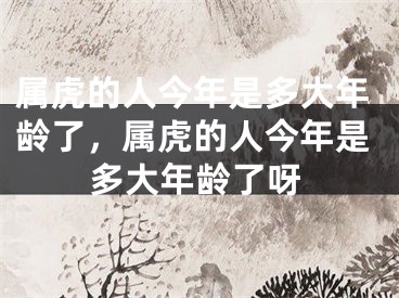 属虎的人今年是多大年龄了，属虎的人今年是多大年龄了呀