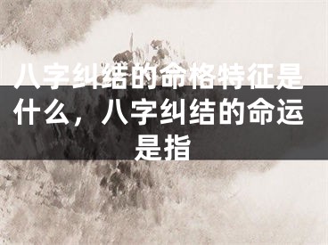 八字纠结的命格特征是什么，八字纠结的命运是指