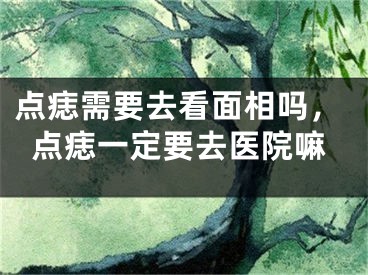 点痣需要去看面相吗，点痣一定要去医院嘛