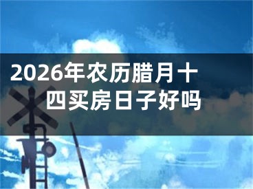 2026年农历腊月十四买房日子好吗