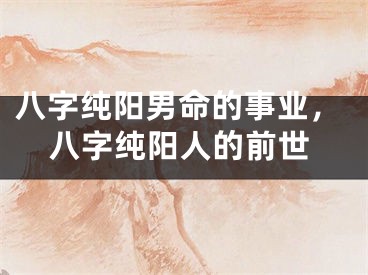 八字纯阳男命的事业，八字纯阳人的前世