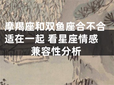 摩羯座和双鱼座合不合适在一起 看星座情感兼容性分析