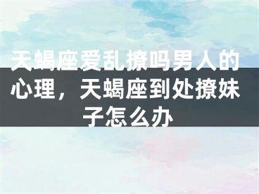 天蝎座爱乱撩吗男人的心理，天蝎座到处撩妹子怎么办