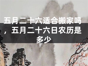 五月二十六适合搬家吗，五月二十六日农历是多少