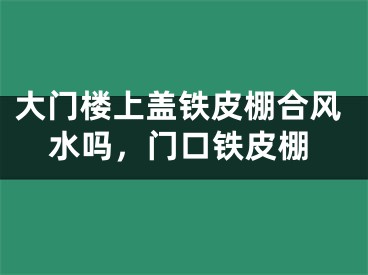 大门楼上盖铁皮棚合风水吗,门口铁皮棚