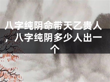 八字纯阴命带天乙贵人，八字纯阴多少人出一个