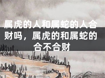 属虎的人和属蛇的人合财吗，属虎的和属蛇的合不合财