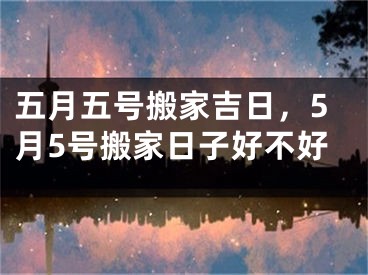 五月五号搬家吉日，5月5号搬家日子好不好