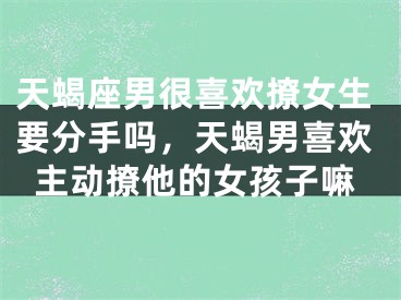 天蝎座男很喜欢撩女生要分手吗，天蝎男喜欢主动撩他的女孩子嘛