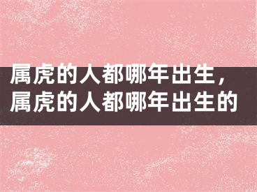 属虎的人都哪年出生，属虎的人都哪年出生的