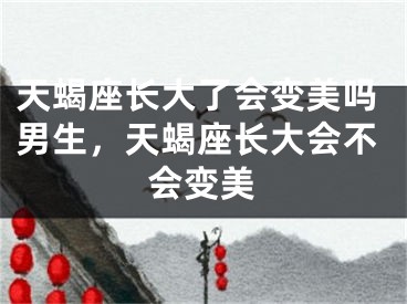 天蝎座长大了会变美吗男生，天蝎座长大会不会变美