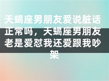 天蝎座男朋友爱说脏话正常吗，天蝎座男朋友老是爱怼我还爱跟我吵架