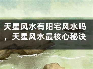 天星风水有阳宅风水吗，天星风水最核心秘诀