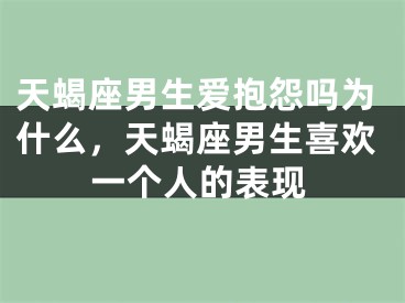 天蝎座男生爱抱怨吗为什么，天蝎座男生喜欢一个人的表现