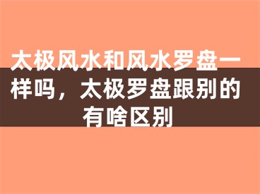 太极风水和风水罗盘一样吗，太极罗盘跟别的有啥区别