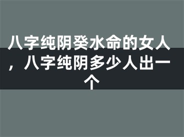 八字纯阴癸水命的女人，八字纯阴多少人出一个