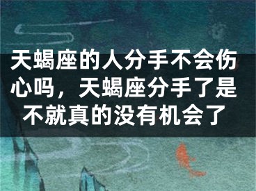 天蝎座的人分手不会伤心吗，天蝎座分手了是不就真的没有机会了