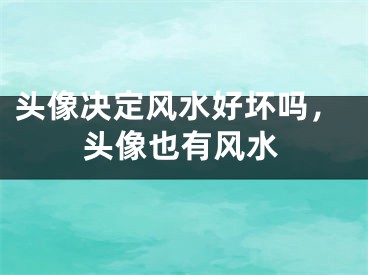头像决定风水好坏吗，头像也有风水