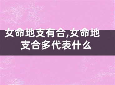 女命地支有合,女命地支合多代表什么