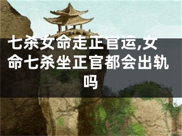 七杀女命走正官运,女命七杀坐正官都会出轨吗