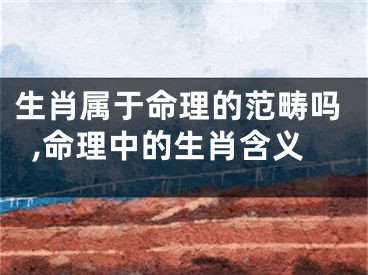 生肖属于命理的范畴吗,命理中的生肖含义
