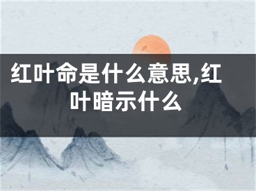 红叶命是什么意思,红叶暗示什么