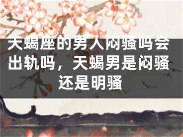 天蝎座的男人闷骚吗会出轨吗，天蝎男是闷骚还是明骚