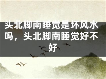 头北脚南睡觉是坏风水吗，头北脚南睡觉好不好