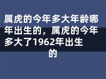 属虎的今年多大年龄哪年出生的，属虎的今年多大了1962年出生的