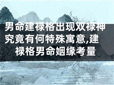 男命建禄格出现双禄神究竟有何特殊寓意,建禄格男命姻缘考量