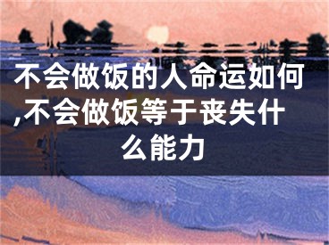 不会做饭的人命运如何,不会做饭等于丧失什么能力