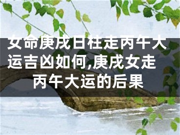 女命庚戌日柱走丙午大运吉凶如何,庚戌女走丙午大运的后果