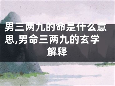 男三两九的命是什么意思,男命三两九的玄学解释