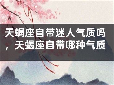 天蝎座自带迷人气质吗，天蝎座自带哪种气质
