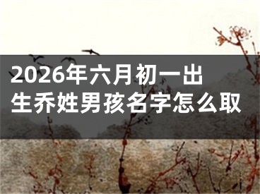 2026年六月初一出生乔姓男孩名字怎么取