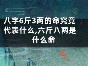 八字6斤3两的命究竟代表什么,六斤八两是什么命