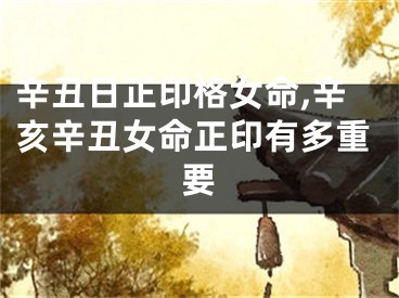 辛丑日正印格女命,辛亥辛丑女命正印有多重要