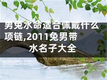 男兔水命适合佩戴什么项链,2011兔男带水名子大全