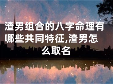 渣男组合的八字命理有哪些共同特征,渣男怎么取名
