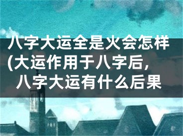 八字大运全是火会怎样(大运作用于八字后,八字大运有什么后果