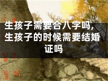 生孩子需要合八字吗,生孩子的时候需要结婚证吗