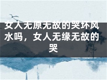 女人无原无故的哭坏风水吗，女人无缘无故的哭