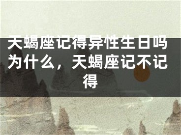 天蝎座记得异性生日吗为什么，天蝎座记不记得