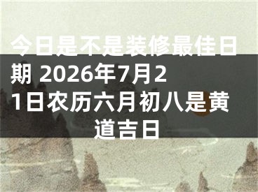 今日是不是装修最佳日期 2026年7月21日农历六月初八是黄道吉日