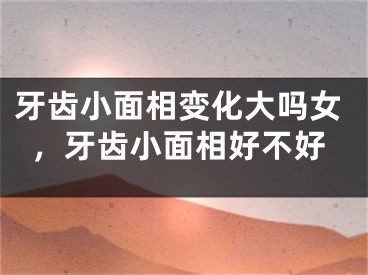 牙齿小面相变化大吗女，牙齿小面相好不好
